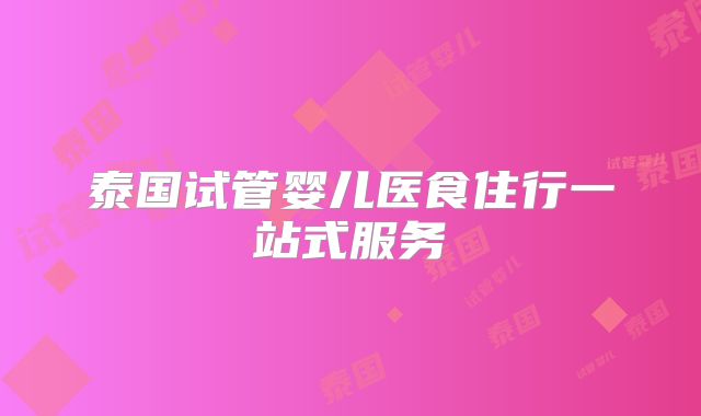 泰国试管婴儿医食住行一站式服务