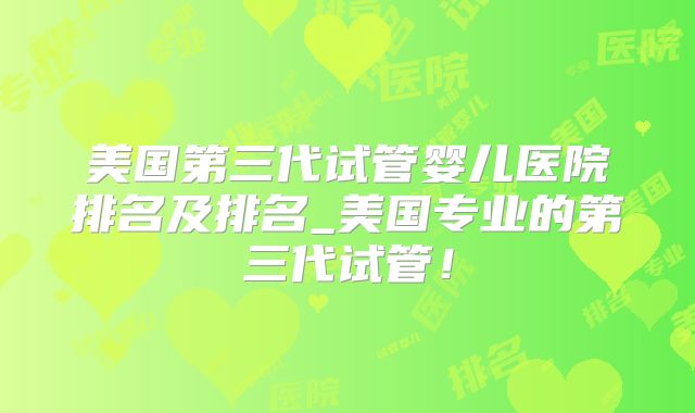 美国第三代试管婴儿医院排名及排名_美国专业的第三代试管!