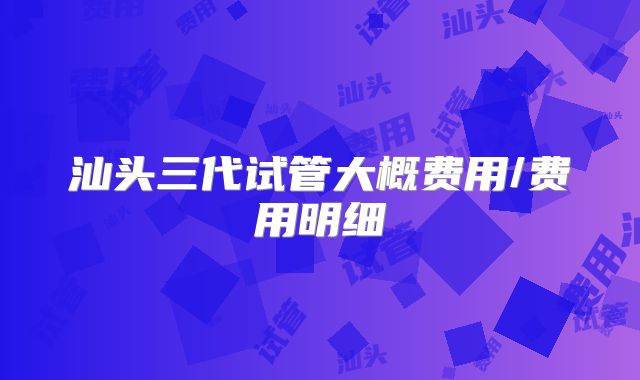 汕头三代试管大概费用/费用明细