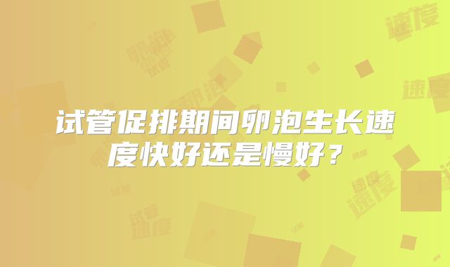 试管促排期间卵泡生长速度快好还是慢好？