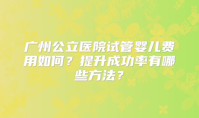 广州公立医院试管婴儿费用如何?提升成功率有哪些方法?