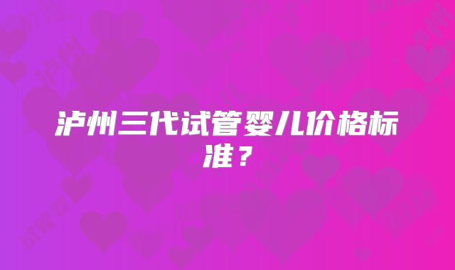 泸州三代试管婴儿价格标准?