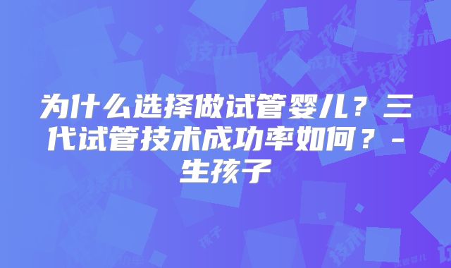 为什么选择做试管婴儿?三代试管技术成功率如何?-生孩子