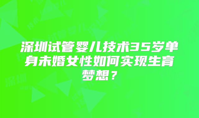 深圳试管婴儿技术35岁单身未婚女性如何实现生育梦想?