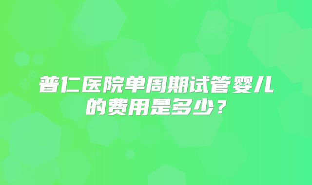普仁医院单周期试管婴儿的费用是多少？