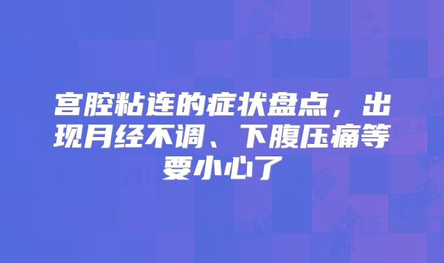 宫腔粘连的症状盘点，出现月经不调、下腹压痛等要小心了