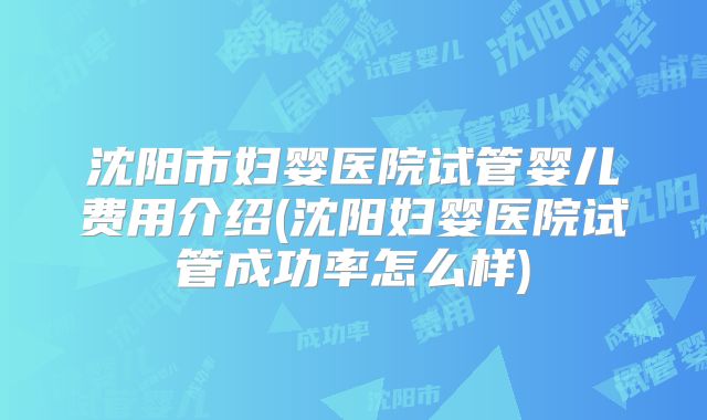 沈阳市妇婴医院试管婴儿费用介绍(沈阳妇婴医院试管成功率怎么样)