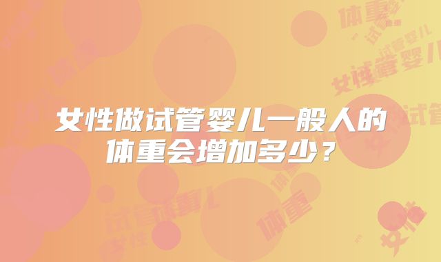 女性做试管婴儿一般人的体重会增加多少？