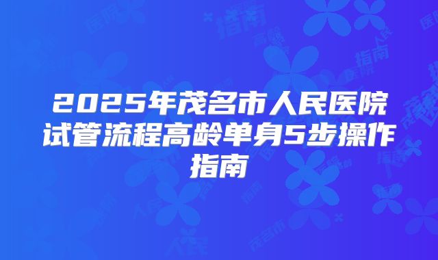 2025年茂名市人民医院试管流程高龄单身5步操作指南