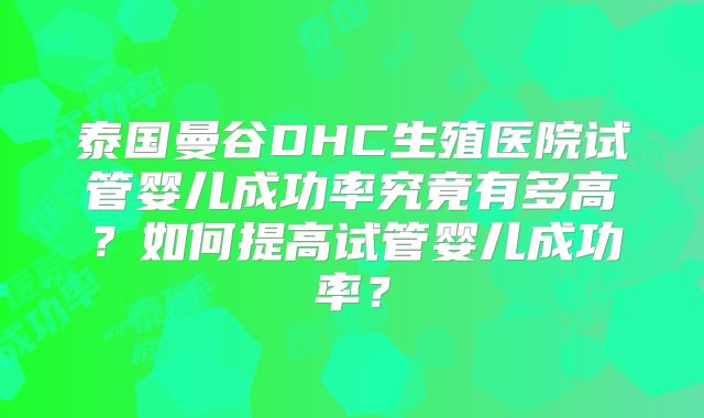 泰国曼谷DHC生殖医院试管婴儿成功率究竟有多高?如何提高试管婴儿成功率?
