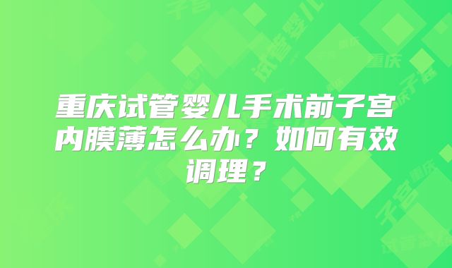 重庆试管婴儿手术前子宫内膜薄怎么办？如何有效调理？