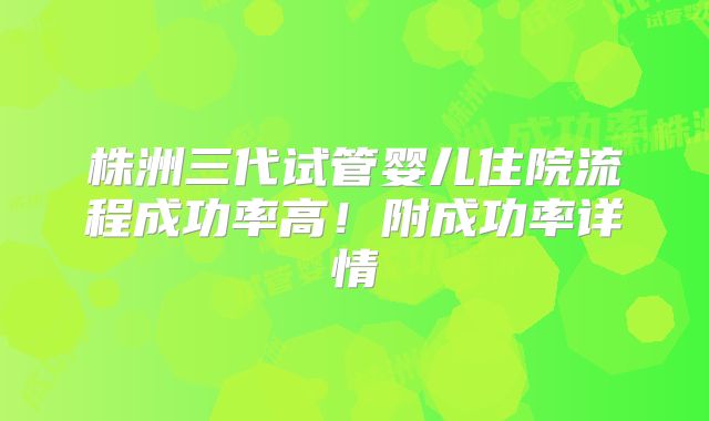 株洲三代试管婴儿住院流程成功率高!附成功率详情