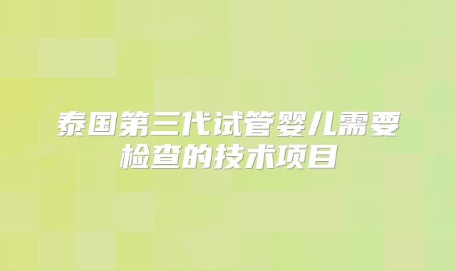 泰国第三代试管婴儿需要检查的技术项目