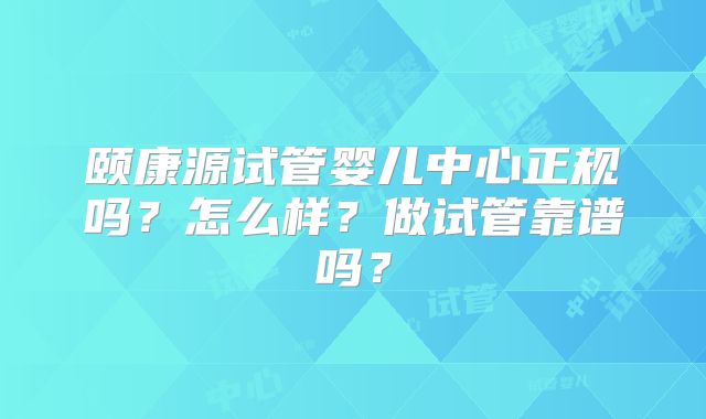 颐康源试管婴儿中心正规吗？怎么样？做试管靠谱吗？