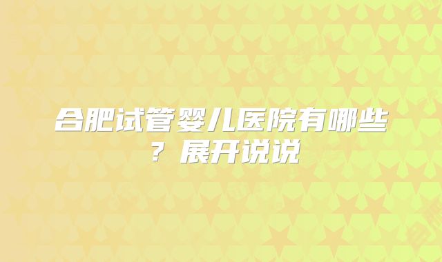 合肥试管婴儿医院有哪些？展开说说