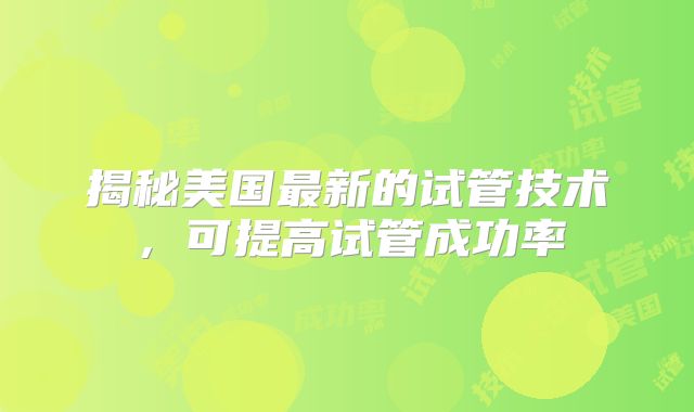 揭秘美国最新的试管技术,可提高试管成功率