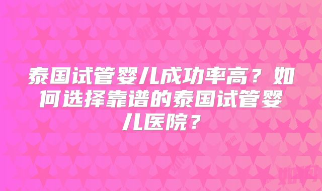 泰国试管婴儿成功率高?如何选择靠谱的泰国试管婴儿医院?