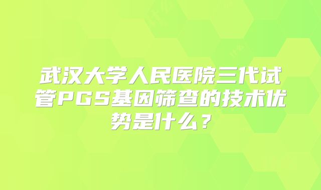 武汉大学人民医院三代试管PGS基因筛查的技术优势是什么?