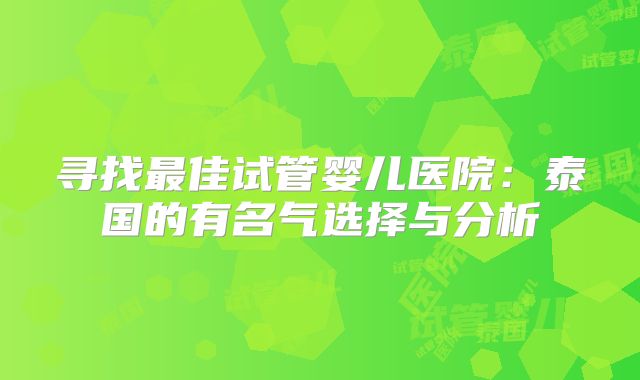 寻找最佳试管婴儿医院:泰国的有名气选择与分析