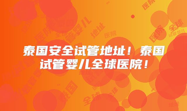 泰国安全试管地址!泰国试管婴儿全球医院!
