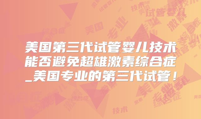 美国第三代试管婴儿技术能否避免超雄激素综合症_美国专业的第三代试管！