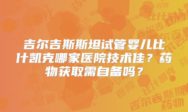 吉尔吉斯斯坦试管婴儿比什凯克哪家医院技术佳？药物获取需自备吗？