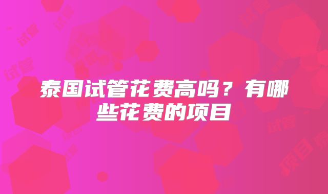 泰国试管花费高吗?有哪些花费的项目