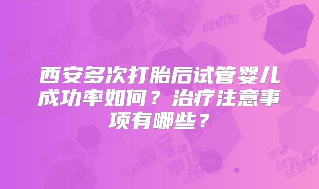 西安多次打胎后试管婴儿成功率如何?治疗注意事项有哪些?