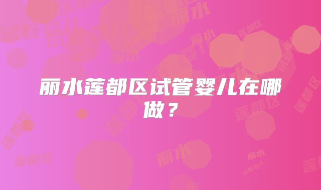 丽水莲都区试管婴儿在哪做?