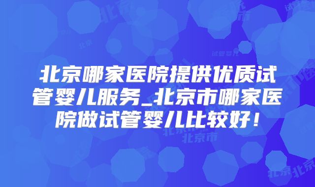 北京哪家医院提供优质试管婴儿服务_北京市哪家医院做试管婴儿比较好！