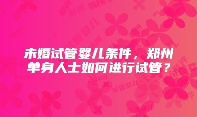 未婚试管婴儿条件,郑州单身人士如何进行试管?