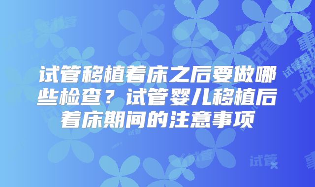 试管移植着床之后要做哪些检查？试管婴儿移植后着床期间的注意事项