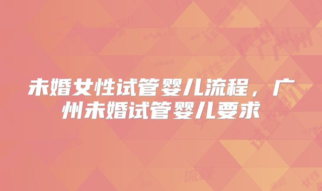 未婚女性试管婴儿流程，广州未婚试管婴儿要求