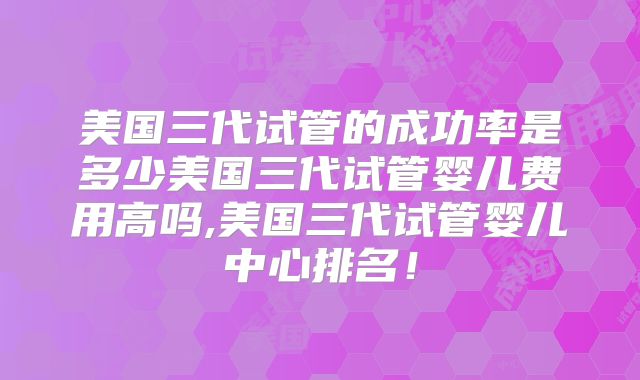 美国三代试管的成功率是多少美国三代试管婴儿费用高吗,美国三代试管婴儿中心排名！