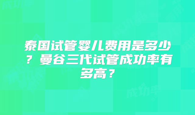泰国试管婴儿费用是多少?曼谷三代试管成功率有多高?