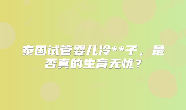 泰国试管婴儿冷**子,是否真的生育无忧?