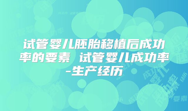 试管婴儿胚胎移植后成功率的要素 试管婴儿成功率-生产经历