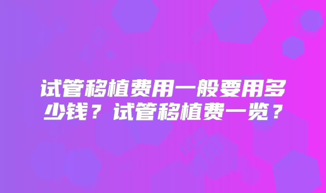 试管移植费用一般要用多少钱？试管移植费一览？