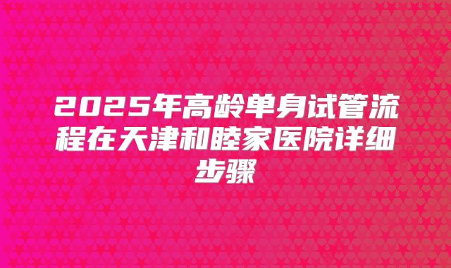 2025年高龄单身试管流程在天津和睦家医院详细步骤