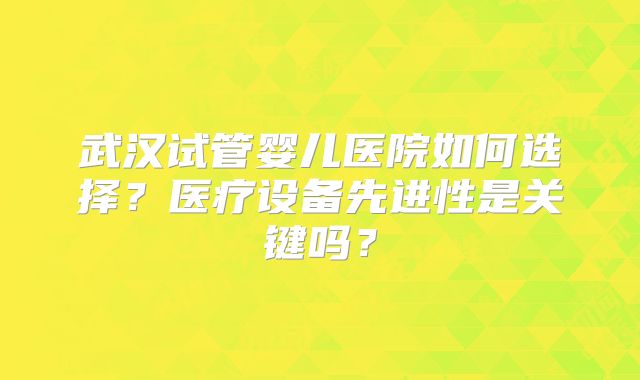 武汉试管婴儿医院如何选择?医疗设备先进性是关键吗?