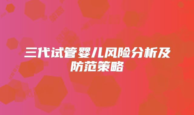 三代试管婴儿风险分析及防范策略