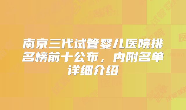 南京三代试管婴儿医院排名榜前十公布，内附名单详细介绍