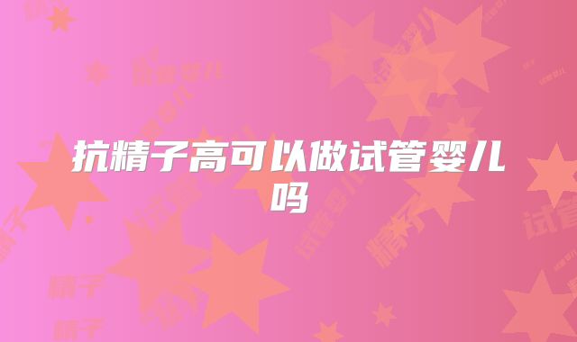 抗精子高可以做试管婴儿吗