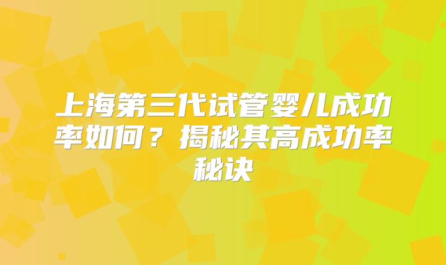 上海第三代试管婴儿成功率如何？揭秘其高成功率秘诀