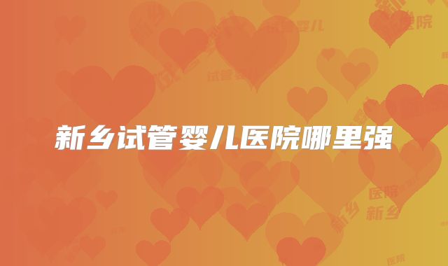 新乡试管婴儿医院哪里强