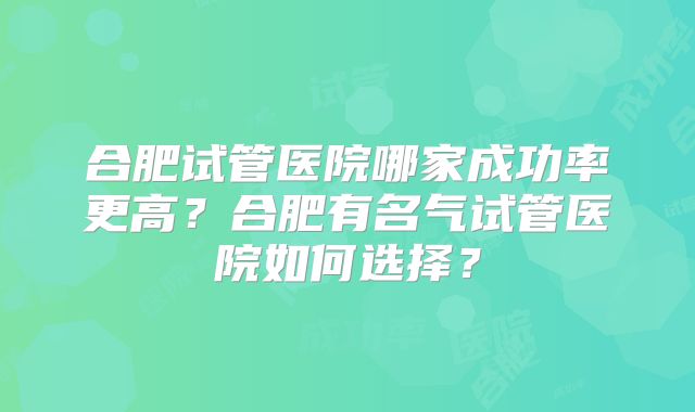 合肥试管医院哪家成功率更高？合肥有名气试管医院如何选择？