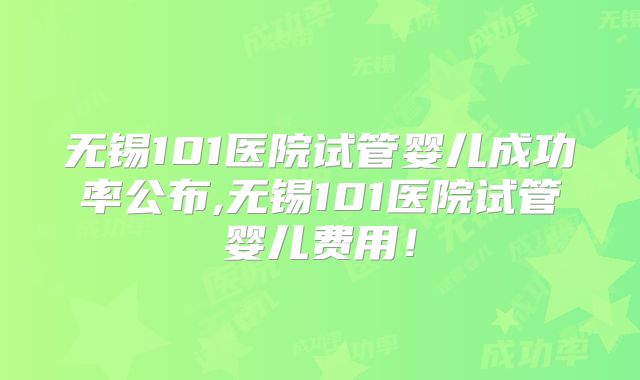 无锡101医院试管婴儿成功率公布,无锡101医院试管婴儿费用!