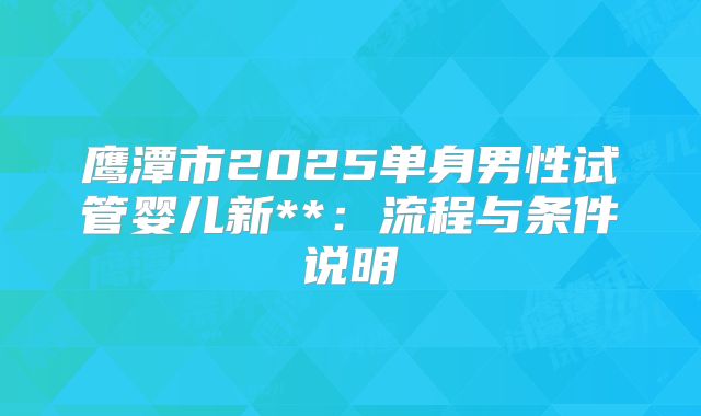 鹰潭市2025单身男性试管婴儿新**:流程与条件说明