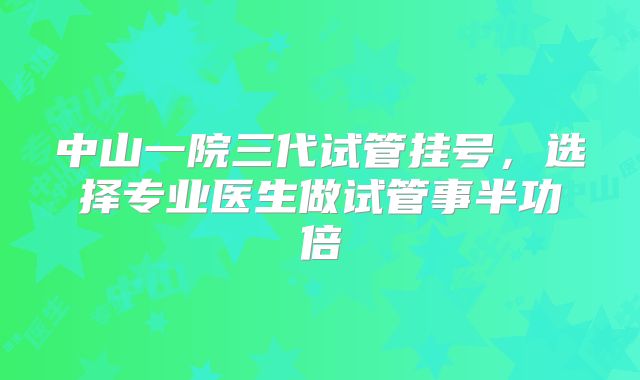 中山一院三代试管挂号,选择专业医生做试管事半功倍