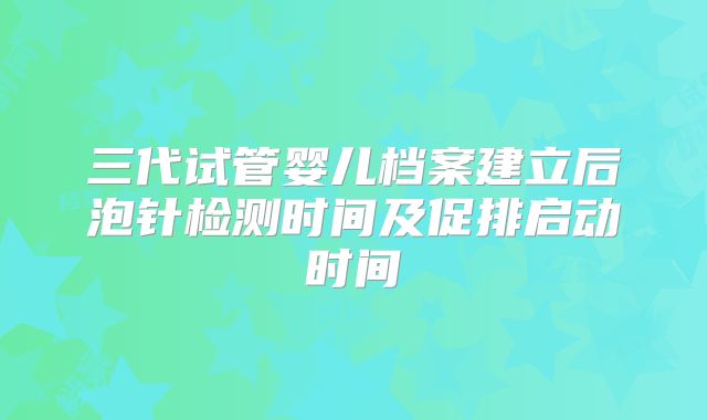 三代试管婴儿档案建立后泡针检测时间及促排启动时间
